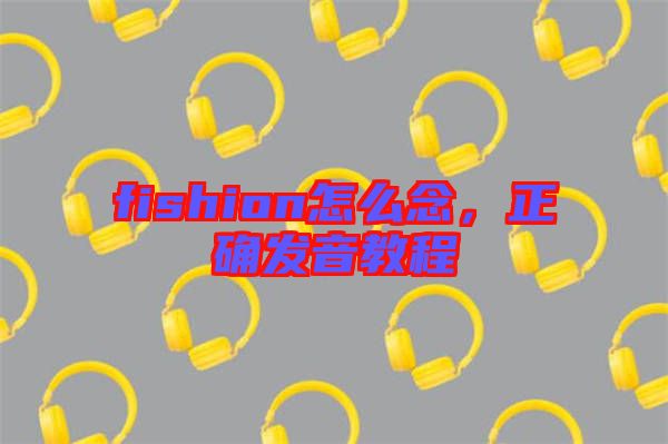 fishion怎么念，正確發(fā)音教程