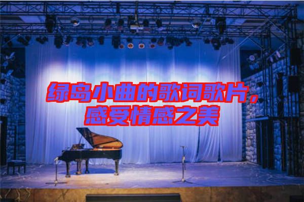 綠島小曲的歌詞歌片，感受情感之美