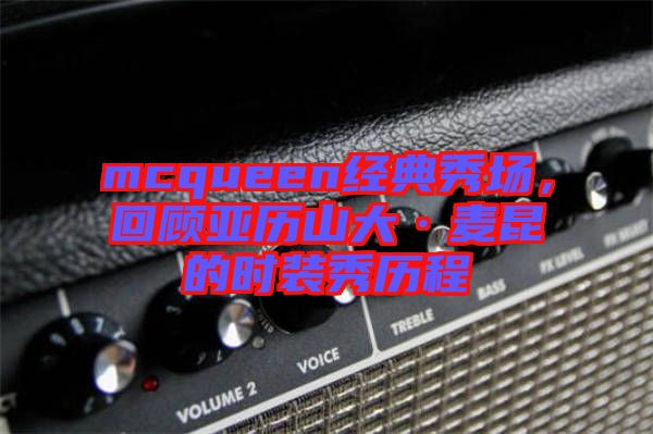 mcqueen經典秀場，回顧亞歷山大·麥昆的時裝秀歷程
