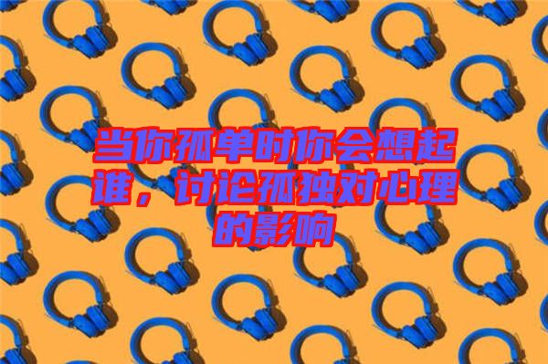 當(dāng)你孤單時(shí)你會(huì)想起誰(shuí)，討論孤獨(dú)對(duì)心理的影響