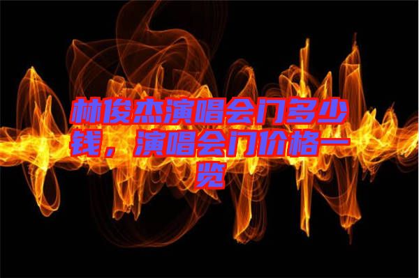 林俊杰演唱會門多少錢，演唱會門價格一覽