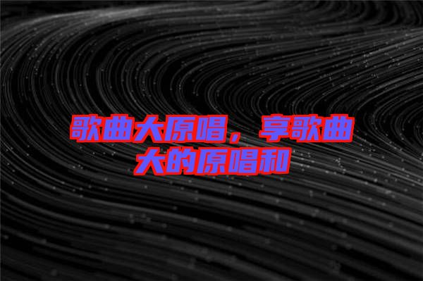 歌曲大原唱，享歌曲大的原唱和