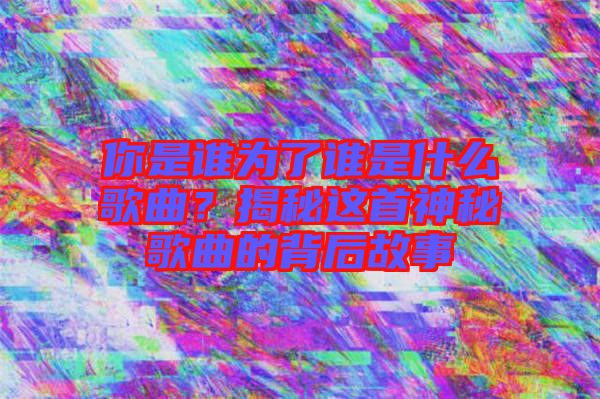 你是誰為了誰是什么歌曲？揭秘這首神秘歌曲的背后故事