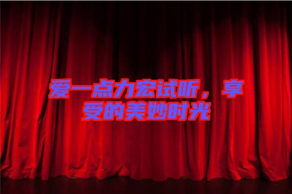 愛(ài)一點(diǎn)力宏試聽(tīng)，享受的美妙時(shí)光