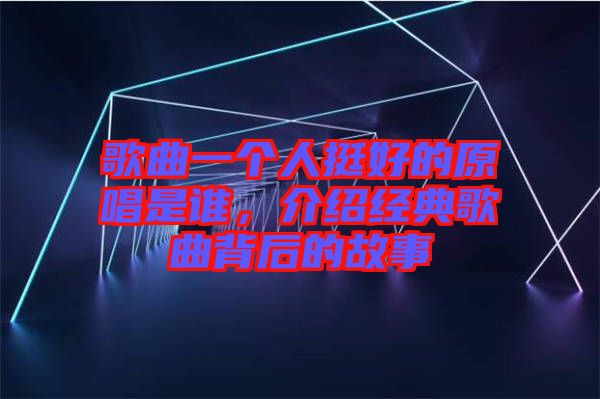 歌曲一個(gè)人挺好的原唱是誰(shuí)，介紹經(jīng)典歌曲背后的故事
