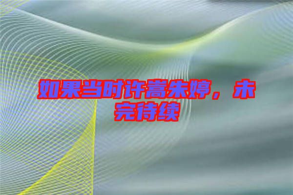 如果當(dāng)時(shí)許嵩朱婷，未完待續(xù)