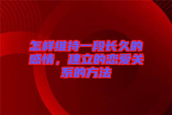 怎樣維持一段長久的感情，建立的戀愛關(guān)系的方法