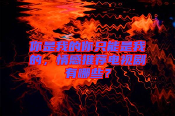 你是我的你只能是我的，情感推薦電視劇有哪些？