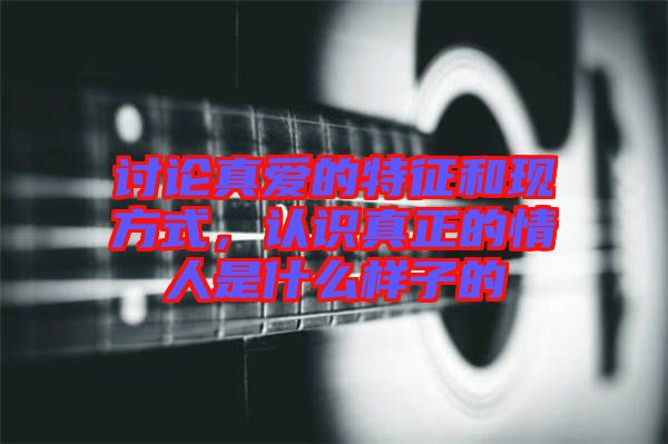 討論真愛的特征和現(xiàn)方式，認(rèn)識真正的情人是什么樣子的
