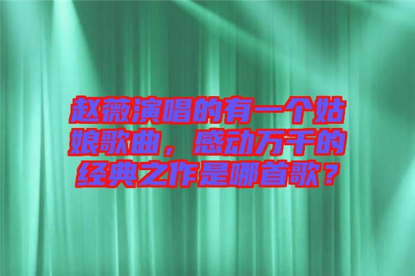 趙薇演唱的有一個(gè)姑娘歌曲，感動(dòng)萬千的經(jīng)典之作是哪首歌？
