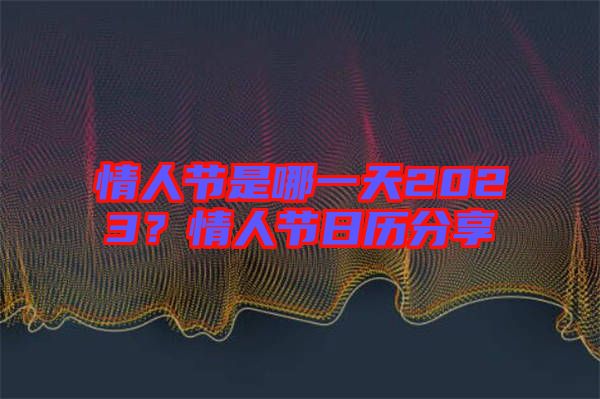 情人節(jié)是哪一天2023？情人節(jié)日歷分享