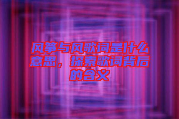風(fēng)箏與風(fēng)歌詞是什么意思，探索歌詞背后的含義