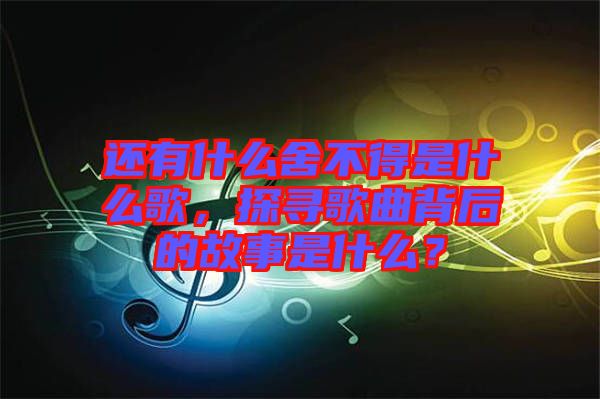 還有什么舍不得是什么歌，探尋歌曲背后的故事是什么？