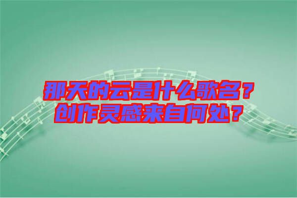 那天的云是什么歌名？創(chuàng)作靈感來自何處？
