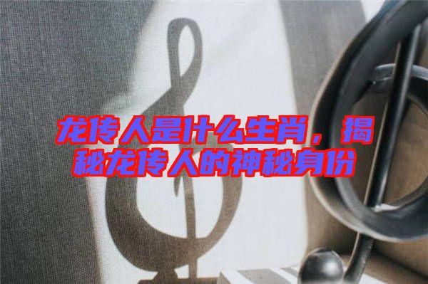 龍傳人是什么生肖，揭秘龍傳人的神秘身份