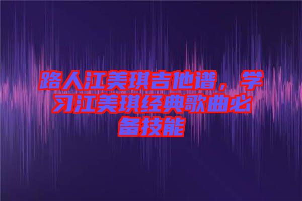 路人江美琪吉他譜，學習江美琪經(jīng)典歌曲必備技能