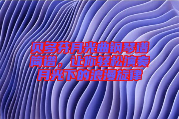 貝多芬月光曲鋼琴譜簡譜，讓你輕松演奏月光下的浪漫旋律