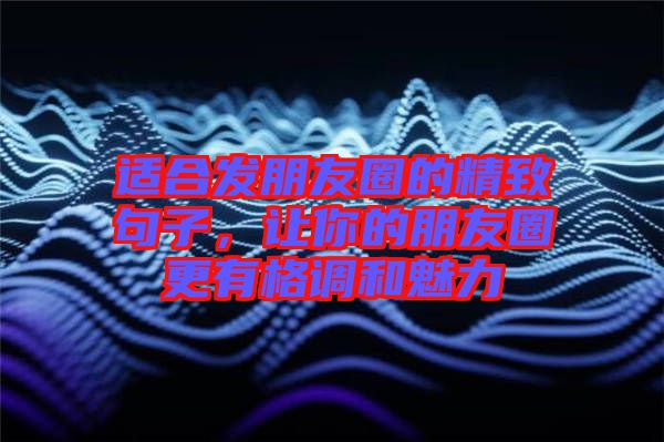 適合發(fā)朋友圈的精致句子，讓你的朋友圈更有格調(diào)和魅力