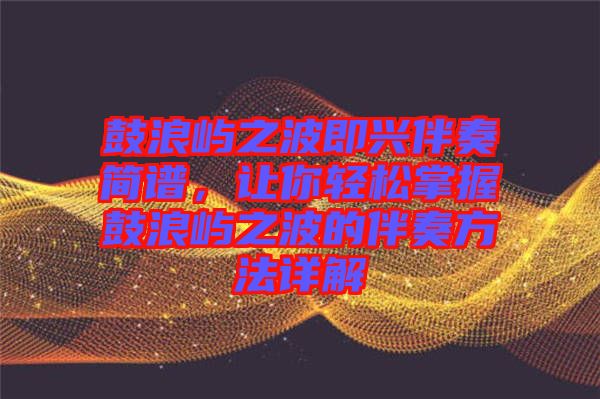 鼓浪嶼之波即興伴奏簡(jiǎn)譜，讓你輕松掌握鼓浪嶼之波的伴奏方法詳解