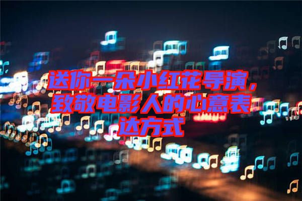 送你一朵小紅花導(dǎo)演，致敬電影人的心意表達(dá)方式