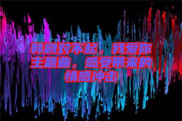韓劇對(duì)不起，我愛(ài)你主題曲，感受帶來(lái)的情感沖擊