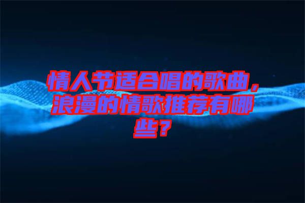 情人節(jié)適合唱的歌曲，浪漫的情歌推薦有哪些？