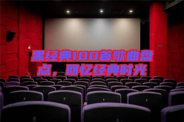 黑經(jīng)典100首歌曲盤(pán)點(diǎn)，回憶經(jīng)典時(shí)光