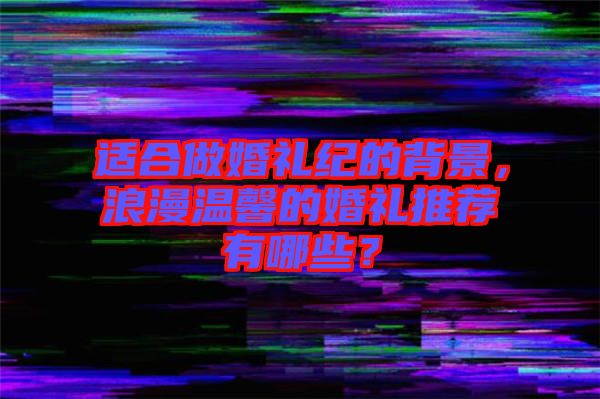 適合做婚禮紀的背景，浪漫溫馨的婚禮推薦有哪些？