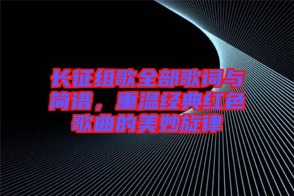長征組歌全部歌詞與簡譜，重溫經(jīng)典紅色歌曲的美妙旋律