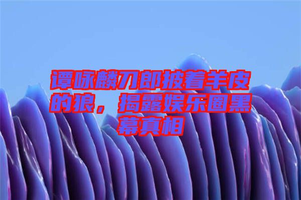 譚詠麟刀郎披著羊皮的狼，揭露娛樂(lè)圈黑幕真相