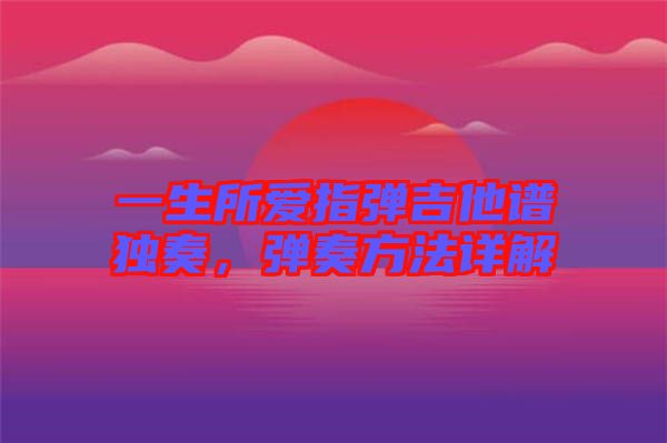 一生所愛指彈吉他譜獨奏，彈奏方法詳解