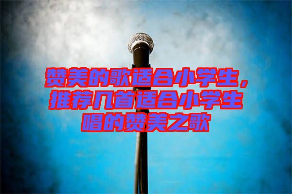 贊美的歌適合小學(xué)生，推薦幾首適合小學(xué)生唱的贊美之歌