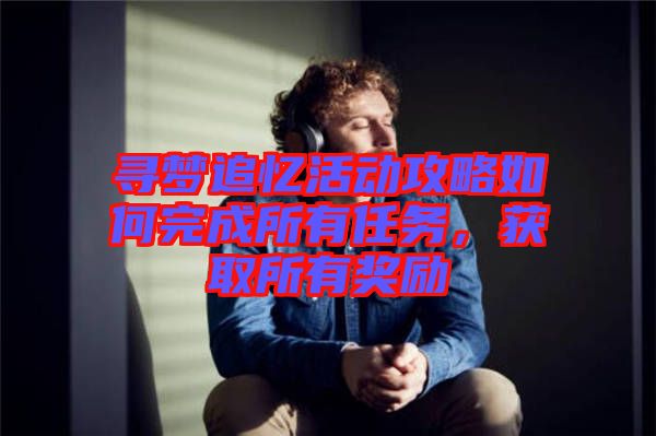 尋夢(mèng)追憶活動(dòng)攻略如何完成所有任務(wù)，獲取所有獎(jiǎng)勵(lì)