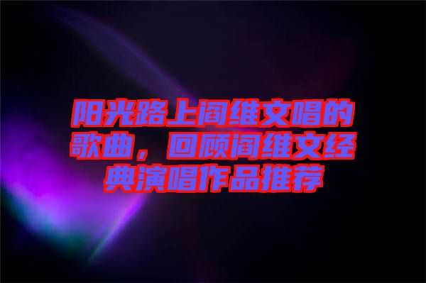陽光路上閻維文唱的歌曲，回顧閻維文經(jīng)典演唱作品推薦