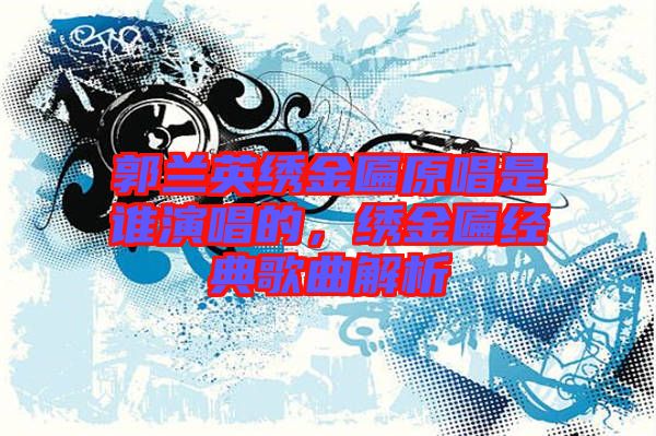郭蘭英繡金匾原唱是誰演唱的，繡金匾經(jīng)典歌曲解析