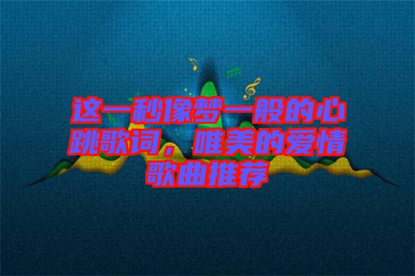 這一秒像夢一般的心跳歌詞，唯美的愛情歌曲推薦
