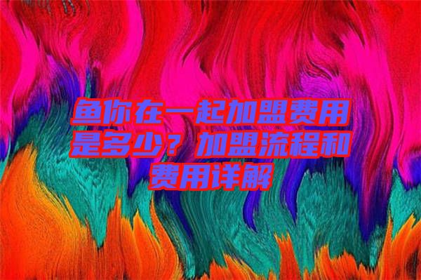 魚(yú)你在一起加盟費(fèi)用是多少？加盟流程和費(fèi)用詳解
