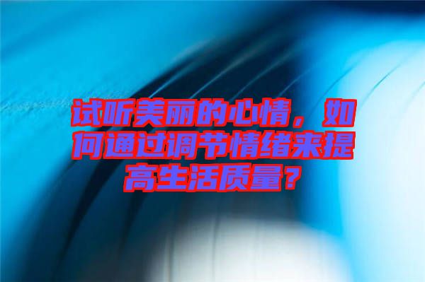 試聽美麗的心情，如何通過調(diào)節(jié)情緒來提高生活質(zhì)量？