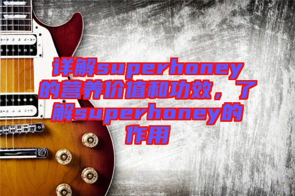 詳解superhoney的營(yíng)養(yǎng)價(jià)值和功效，了解superhoney的作用