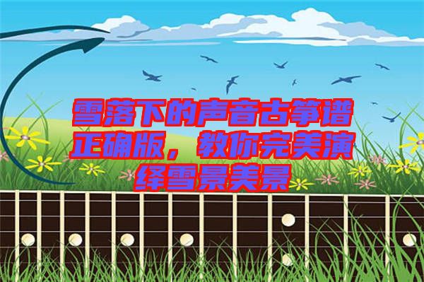 雪落下的聲音古箏譜正確版，教你完美演繹雪景美景