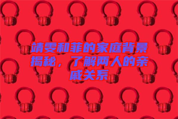靖雯和菲的家庭背景揭秘，了解兩人的親戚關(guān)系
