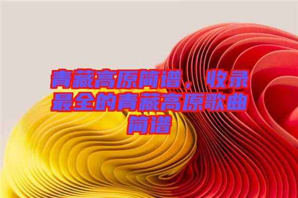 青藏高原簡譜，收錄最全的青藏高原歌曲簡譜
