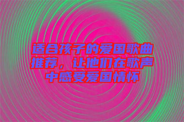 適合孩子的愛國歌曲推薦，讓他們在歌聲中感受愛國情懷