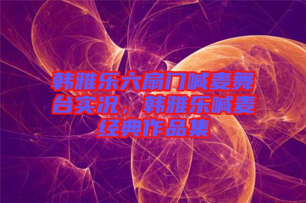 韓雅樂(lè)六扇門喊麥舞臺(tái)實(shí)況，韓雅樂(lè)喊麥經(jīng)典作品集