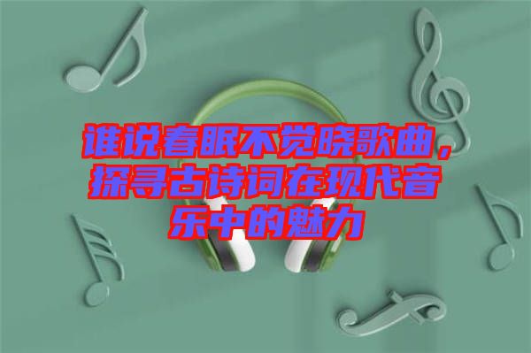 誰說春眠不覺曉歌曲，探尋古詩詞在現(xiàn)代音樂中的魅力