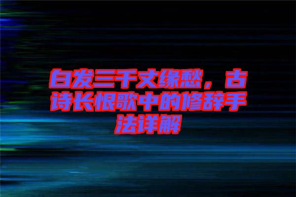 白發(fā)三千丈緣愁，古詩(shī)長(zhǎng)恨歌中的修辭手法詳解