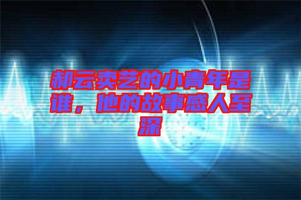 郝云賣藝的小青年是誰，他的故事感人至深
