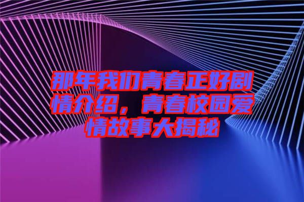那年我們青春正好劇情介紹，青春校園愛情故事大揭秘