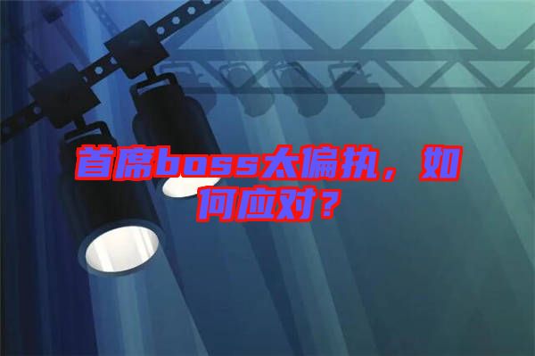 首席boss太偏執(zhí)，如何應(yīng)對？