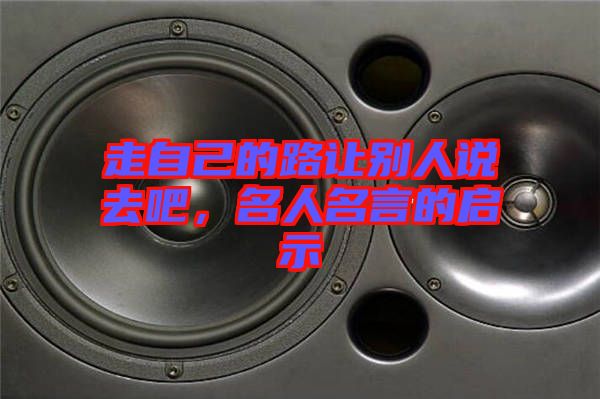 走自己的路讓別人說(shuō)去吧，名人名言的啟示